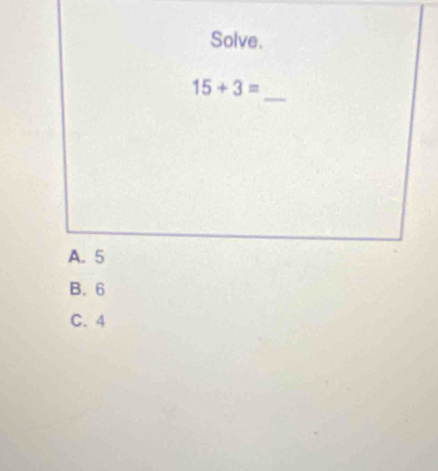 Solve.
15+3=
_
A. 5
B. 6
C. 4