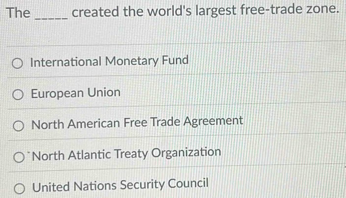 The _created the world's largest free-trade zone.
International Monetary Fund
European Union
North American Free Trade Agreement
North Atlantic Treaty Organization
United Nations Security Council