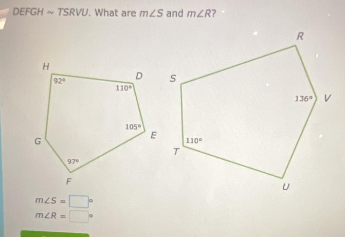 DEFGH ~ TSRVU. What are m∠ S and m∠ R ?
m∠ S=□°
m∠ R=□°