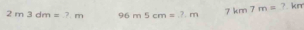 2m3dm=?m 96m5cm=?.m 7km7m= ?. km