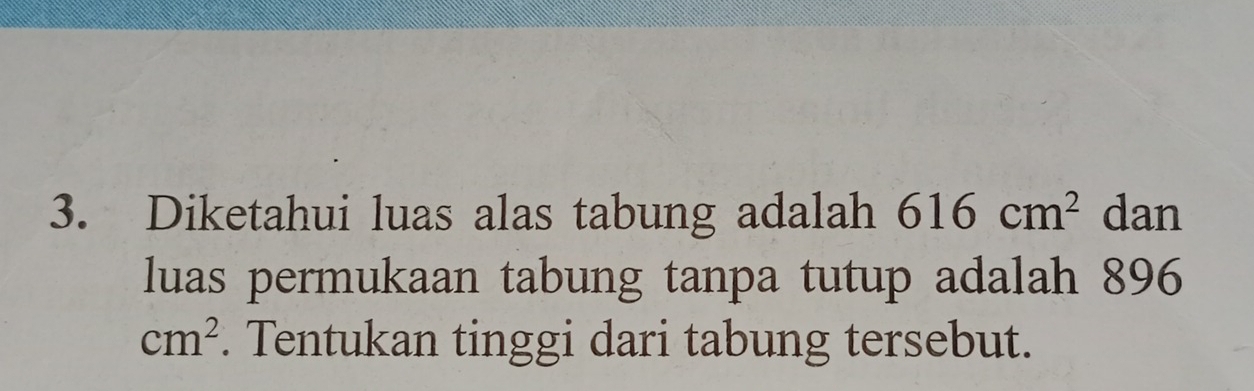 Diketahui luas alas tabung adalah 616cm^2 dan 
luas permukaan tabung tanpa tutup adalah 896
cm^2. Tentukan tinggi dari tabung tersebut.