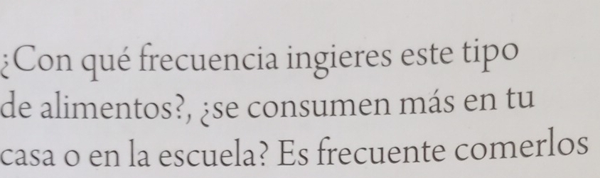 ¿Con qué frecuencia ingieres este tipo 
de alimentos?, ¿se consumen más en tu 
casa o en la escuela? Es frecuente comerlos