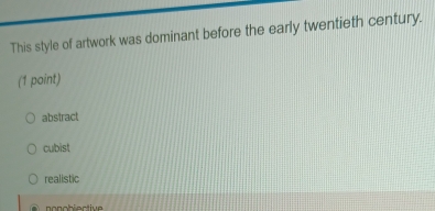 This style of artwork was dominant before the early twentieth century.
(1 point)
abstract
cubist
realistic