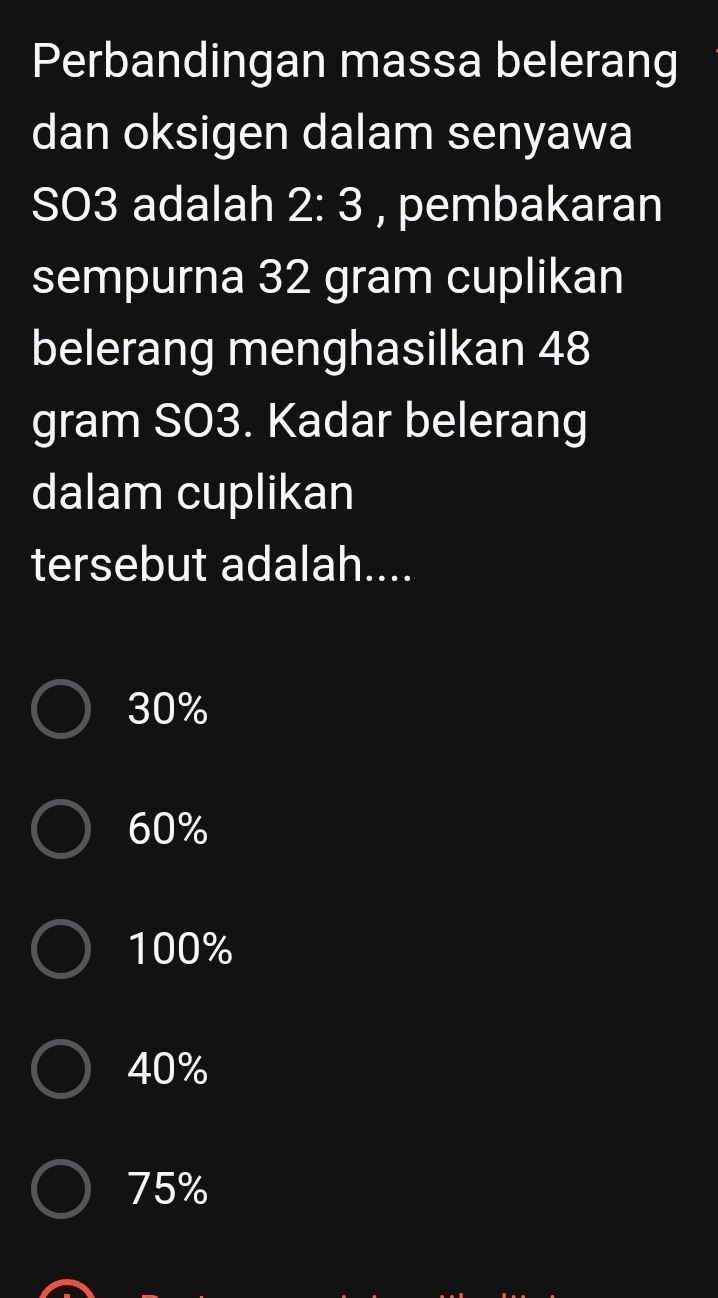 Perbandingan massa belerang
dan oksigen dalam senyawa
SO3 adalah 2:3 , pembakaran
sempurna 32 gram cuplikan
belerang menghasilkan 48
gram SO3. Kadar belerang
dalam cuplikan
tersebut adalah....
30%
60%
100%
40%
75%