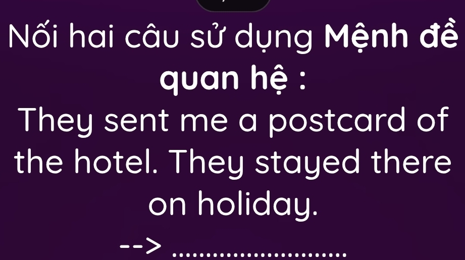 Nối hai câu sử dụng Mệnh đề 
quan hệ : 
They sent me a postcard of 
the hotel. They stayed there 
on holiday. 
_