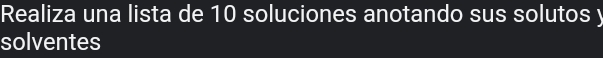 Realiza una lista de 10 soluciones anotando sus solutos y 
solventes