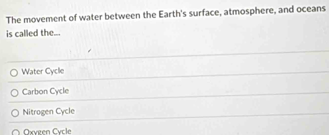 The movement of water between the Earth's surface, atmosphere, and oceans
is called the...
Water Cycle
Carbon Cycle
Nitrogen Cycle
Oxvgen Cycle