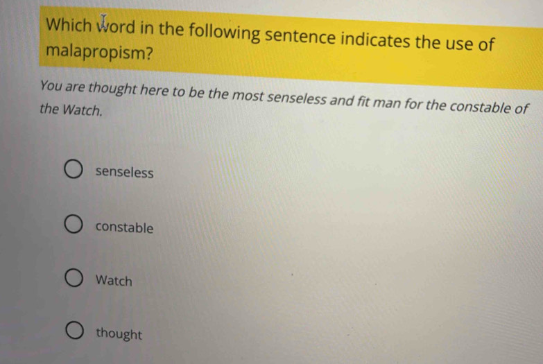 Which word in the following sentence indicates the use of
malapropism?
You are thought here to be the most senseless and fit man for the constable of
the Watch.
senseless
constable
Watch
thought