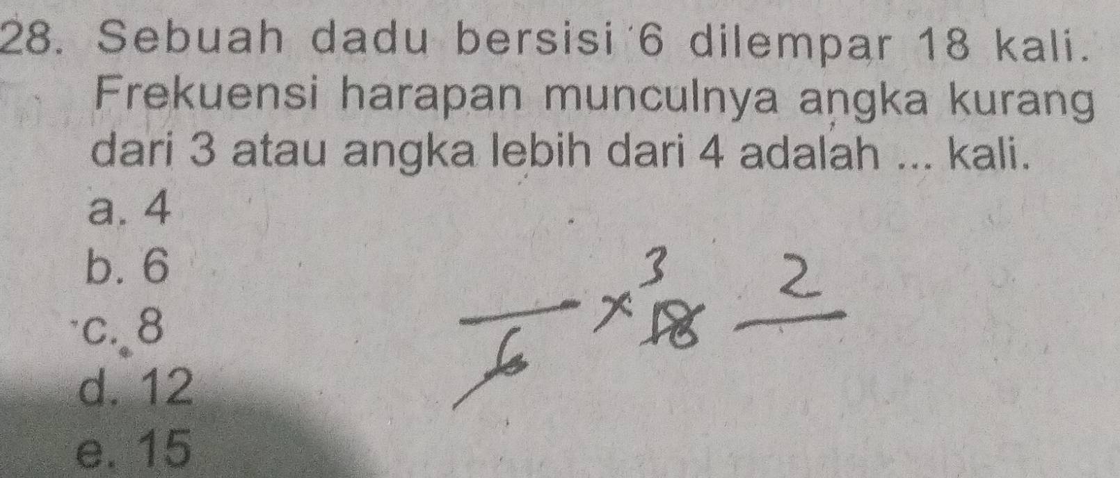 Sebuah dadu bersisi 6 dilempar 18 kali.
Frekuensi harapan munculnya angka kurang
dari 3 atau angka lebih dari 4 adalah ... kali.
a. 4
b. 6
c.. 8
d. 12
e. 15