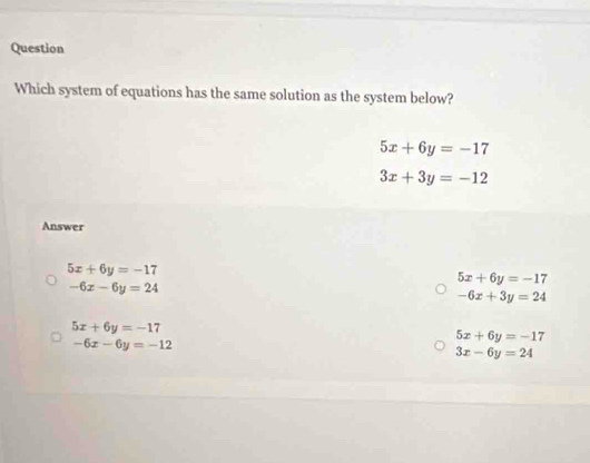 Question
Which system of equations has the same solution as the system below?
5x+6y=-17
3x+3y=-12
Answer
5x+6y=-17
5x+6y=-17
-6x-6y=24
-6x+3y=24
5x+6y=-17
-6x-6y=-12
5x+6y=-17
3x-6y=24