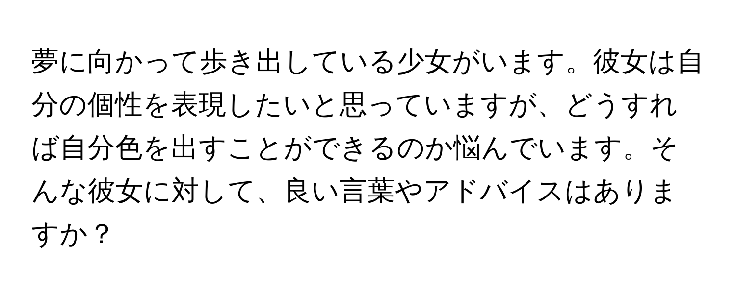 夢に向かって歩き出している少女がいます。彼女は自分の個性を表現したいと思っていますが、どうすれば自分色を出すことができるのか悩んでいます。そんな彼女に対して、良い言葉やアドバイスはありますか？