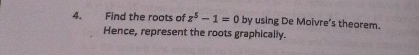 4.£ Find the roots of z^5-1=0 by using De Moivre’s theorem. 
Hence, represent the roots graphically.