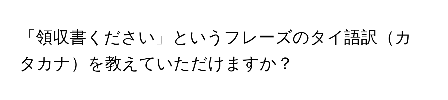 「領収書ください」というフレーズのタイ語訳カタカナを教えていただけますか？