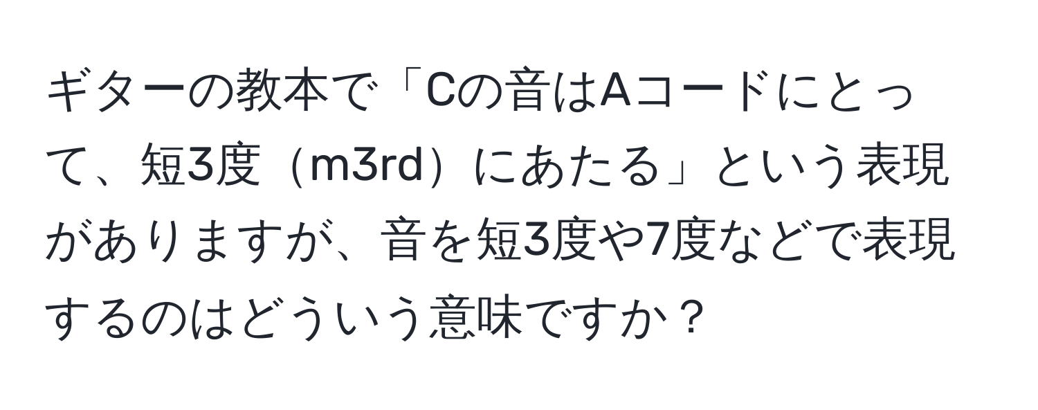 ギターの教本で「Cの音はAコードにとって、短3度m3rdにあたる」という表現がありますが、音を短3度や7度などで表現するのはどういう意味ですか？