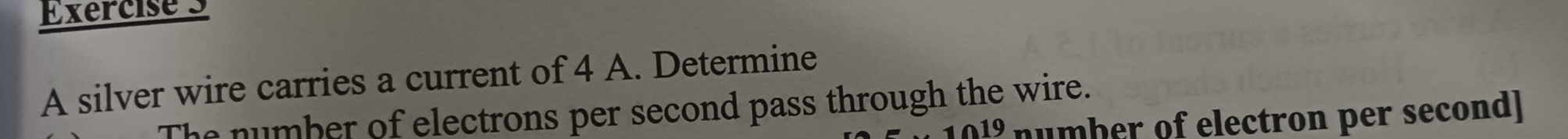 A silver wire carries a current of 4 A. Determine 
The number of electrons per second pass through the wire. 
019 number of electron per second]