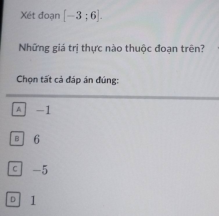 Xét đoạn [-3;6]. 
Những giá trị thực nào thuộc đoạn trên?
Chọn tất cả đáp án đúng:
A -1
B 6
C -5
D 1