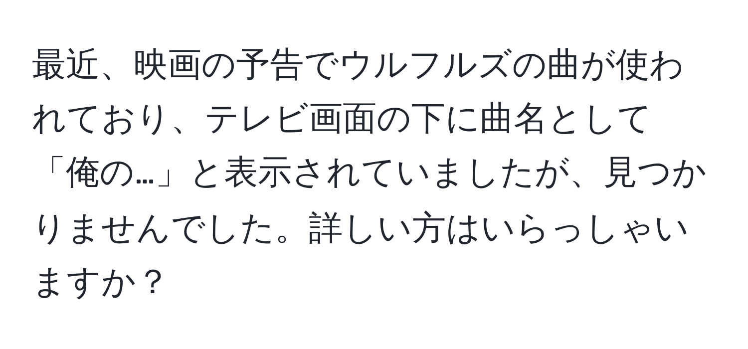 最近、映画の予告でウルフルズの曲が使われており、テレビ画面の下に曲名として「俺の…」と表示されていましたが、見つかりませんでした。詳しい方はいらっしゃいますか？