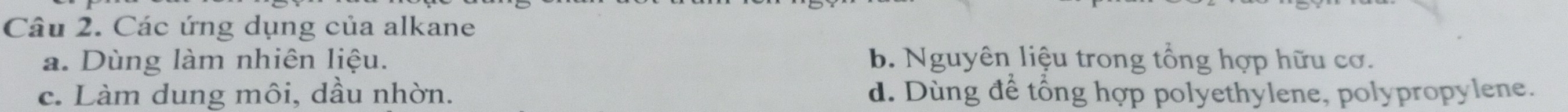 Các ứng dụng của alkane
a. Dùng làm nhiên liệu. b. Nguyên liệu trong tổng hợp hữu cơ.
c. Làm dung môi, dầu nhờn. d. Dùng để tổng hợp polyethylene, polypropylene.