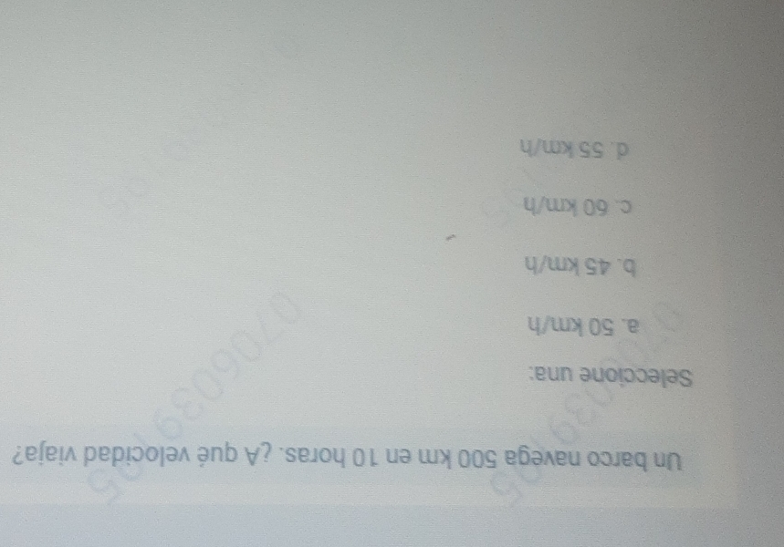 Un barco navega 500 km en 10 horas. ¿A qué velocidad viaja?
Seleccione una:
a. 50 km/h
b. 45 km/h
c. 60 km/h
d. 55 km/h