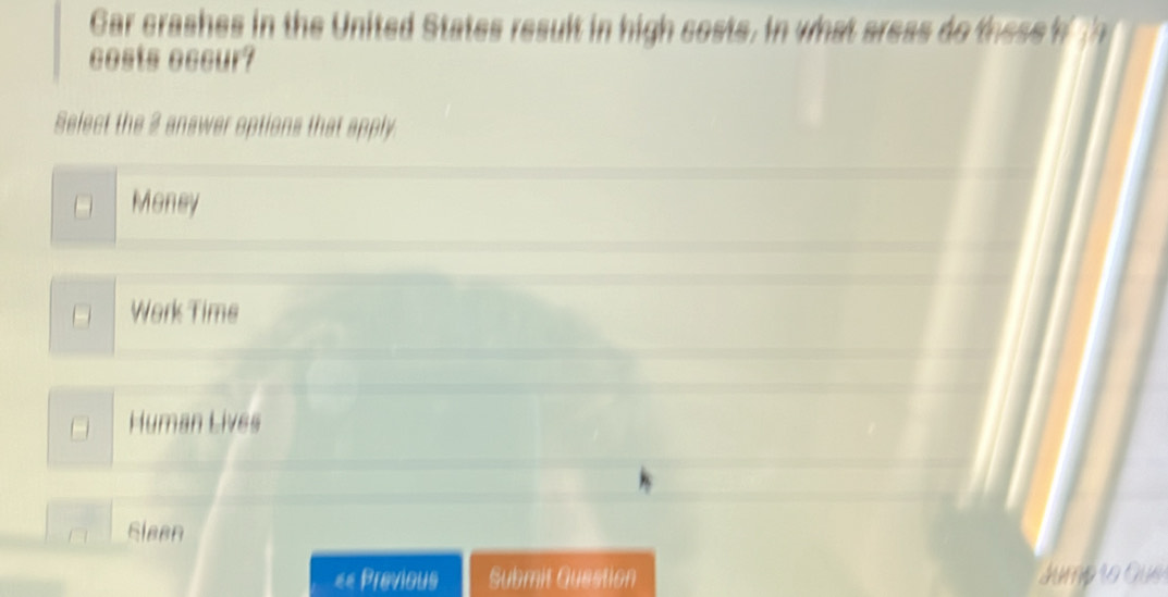 Gar crashes in the United States result in high costs. in what sress dothese 
costs occur?
Select the 2 answer options that apply.
Money
Work Time
Human Lives
Sleen
== Previous Submit Guestion Jump ão Que