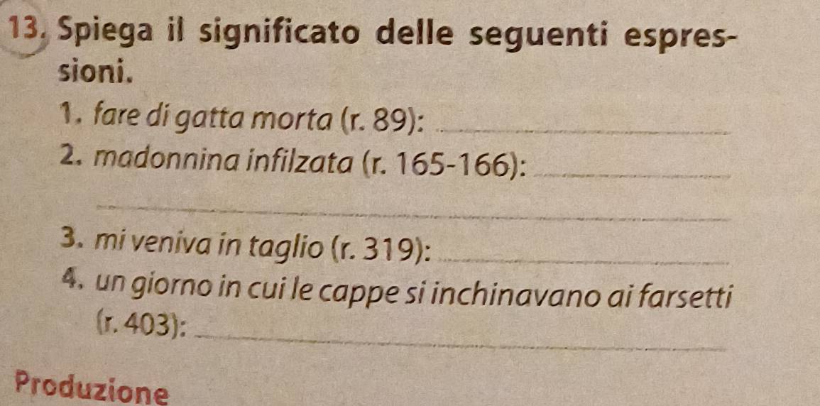 Spiega il significato delle seguenti espres- 
sioni. 
1 . fare di gatta morta (r. 89):_ 
2. madonnina infilzata (r. 165-166):_ 
_ 
3. mi veniva in taglio (r. 319):_ 
4. un giorno in cui le cappe si inchinavano ai farsetti 
(r. 403):_ 
Produzione