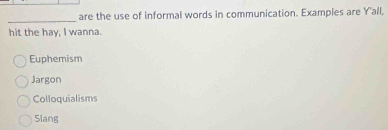 are the use of informal words in communication. Examples are Y'all,
hit the hay, I wanna.
Euphemism
Jargon
Colloquialisms
Slang