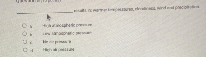 results in: warmer temperatures, cloudiness, wind and precipitation.
a High atmospheric pressure
b Low atmospheric pressure
C No air pressure
d High air pressure