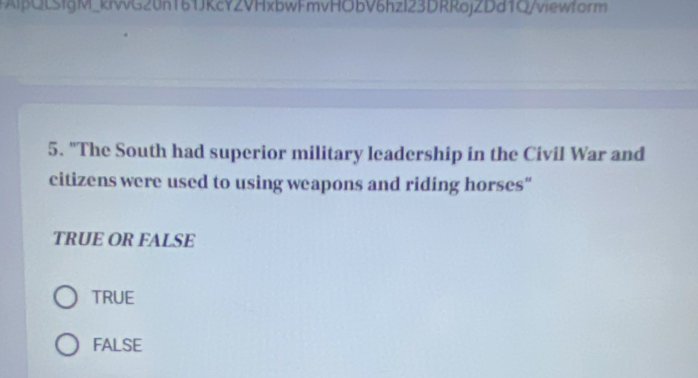 AipQLSfgM_kiWG20n161JkcY2VHxbwFmvHObV6hzl23DRRojZDd1Q/viewform
5. "The South had superior military leadership in the Civil War and
citizens were used to using weapons and riding horses"
TRUE OR FALSE
TRUE
FALSE