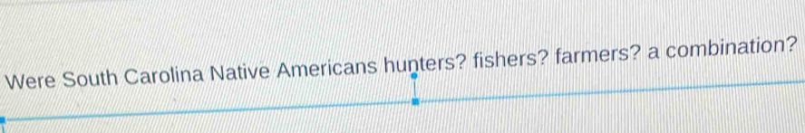 Were South Carolina Native Americans hunters? fishers? farmers? a combination?