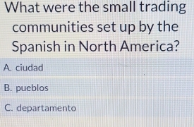 What were the small trading
communities set up by the
Spanish in North America?
A. ciudad
B. pueblos
C. departamento