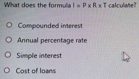 What does the formula I=P* R* T calculate?
Compounded interest
Annual percentage rate
Simple interest
Cost of loans