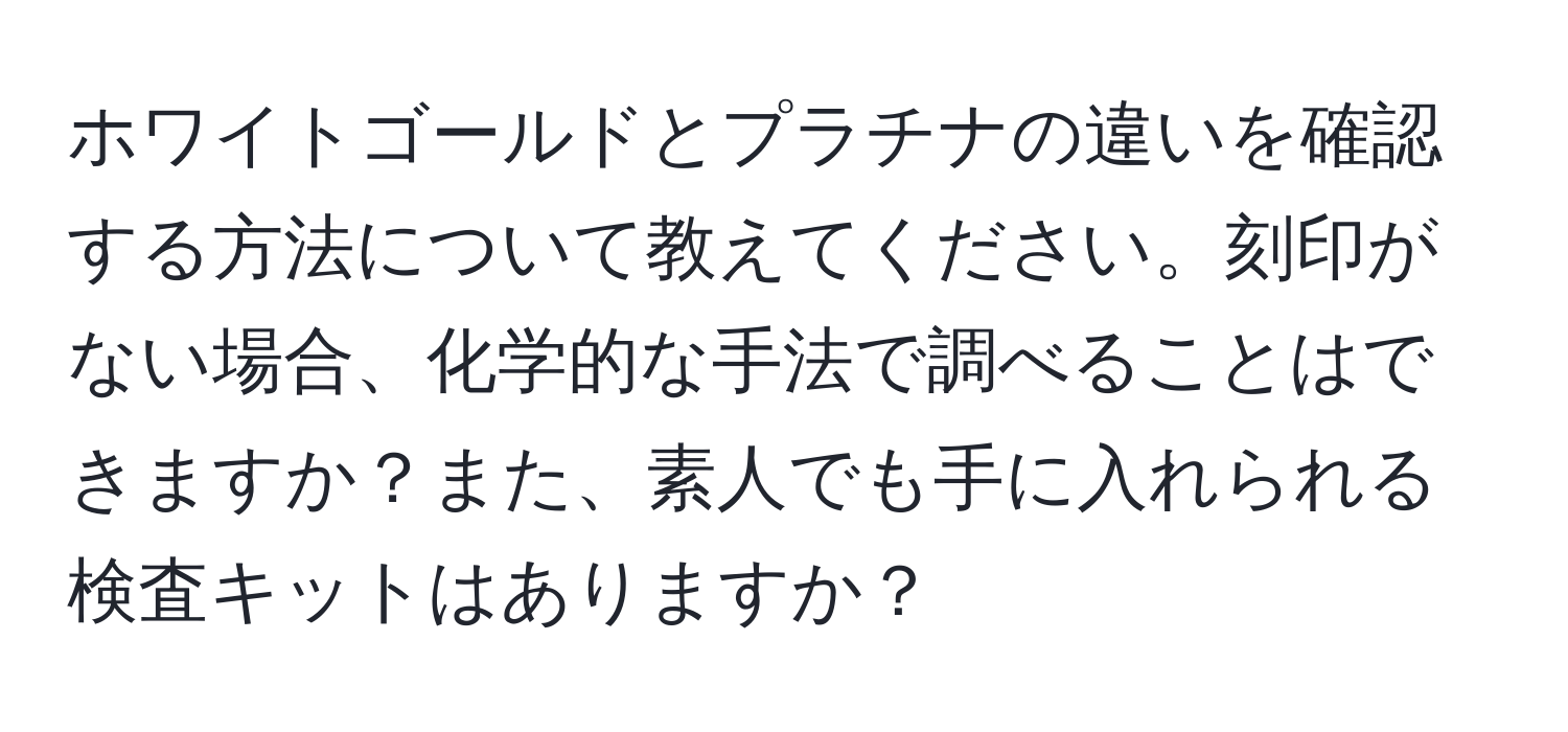 ホワイトゴールドとプラチナの違いを確認する方法について教えてください。刻印がない場合、化学的な手法で調べることはできますか？また、素人でも手に入れられる検査キットはありますか？