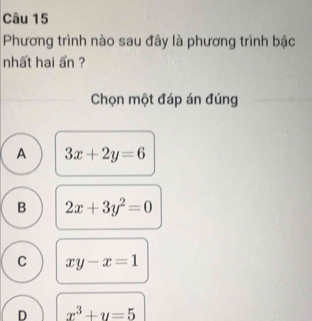 Phương trình nào sau đây là phương trình bậc
nhất hai ẩn ?
Chọn một đáp án đúng
A
3x+2y=6
B
2x+3y^2=0
C
xy-x=1
D
x^3+y=5