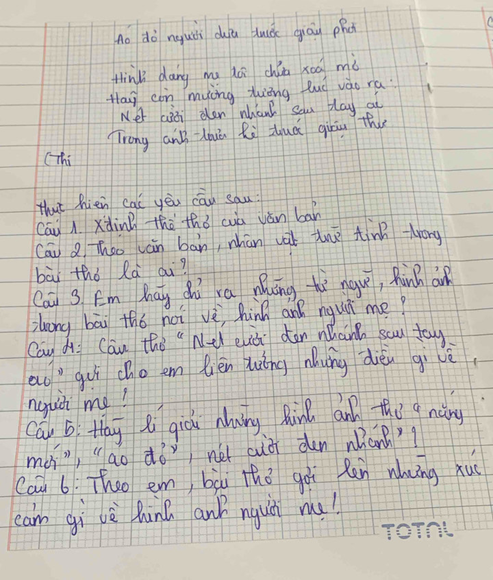 Ao do nquǔi dā duuǒc giāy phct 
Hhink dang mu dá chǒn xoo mò 
Hlay con mycng twèng luó vào ra. 
Ner aiti elen mhan? Sau pay at 
Trong anB-Lhuān Ri zuá giu the 
(Thi 
that hién cal yēu cāu sau: 
Cāu A xàin thè thǒ cuà ván bān 
Cān Q Theo ván bān, nhán va tre tinn -trong 
bài thǒ Rà ai? 
Cai 3 Em May Zhì ra nung thì nave, hành an 
zleong bāi thó hoi vè, hinh and nqui me? 
Can di Can the "Nel eà den wháng scu tay 
ao" guì cho em lién lōng nhung dièn gi vè 
nguii me? 
can b Hay 8 giou alwing Rin an the g nàny 
mà, "ao dò nét cuà dun náng 
Cai 6. Theo em bàu thǒ gài Ran whng xu 
cam gi vè hunú ank nguii nu!