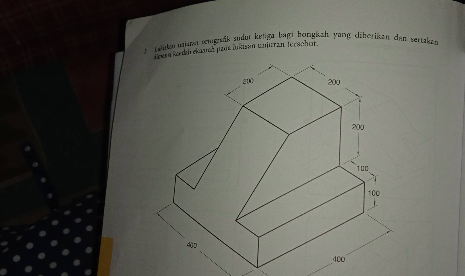 Lukiskan unjuran ortografik sudut ketiga bagi bongkah yang diberikan dan sertakan 
dimensi kaedah ekaarah pada lukisan unjuran tersebut.