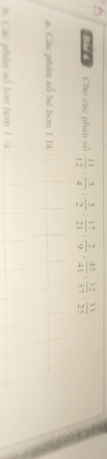 Cho các phân số  11/12 : 5/4 : 3/2 : 17/21 : 2/9 : 45/41 : 32/57 : 33/25 =
á. Các phân số bé hơn 1 là: 
b Các phân số lớn hơn 1 là: