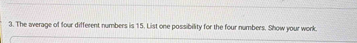 The average of four different numbers is 15. List one possibility for the four numbers. Show your work.