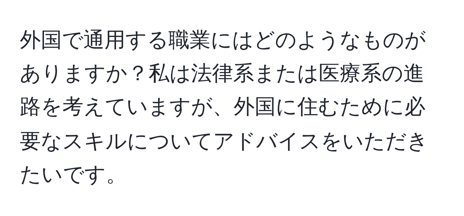 外国で通用する職業にはどのようなものがありますか？私は法律系または医療系の進路を考えていますが、外国に住むために必要なスキルについてアドバイスをいただきたいです。