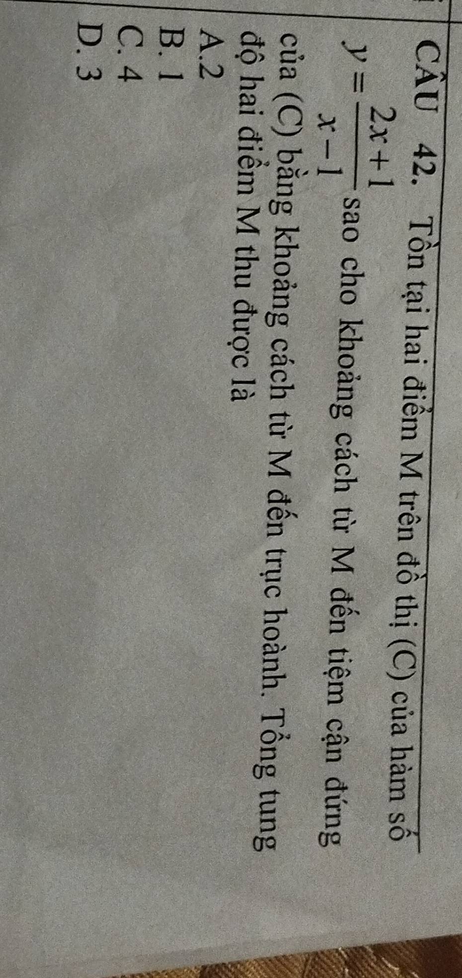 Tồn tại hai điểm M trên đồ thị (C) của hàm số
y= (2x+1)/x-1  sao cho khoảng cách từ M đến tiệm cận đứng
của (C) bằng khoảng cách từ M đến trục hoành. Tổng tung
độ hai điểm M thu được là
A. 2
B. 1
C. 4
D. 3