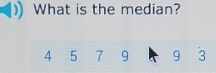 What is the median?
4 5 7 9 9 3