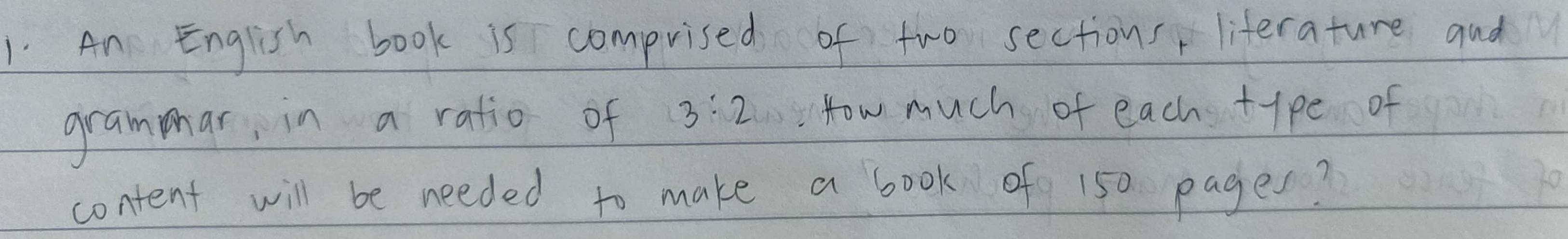 An English book is comprised of two sections literature aud 
grammar, in a ratio of 3:2 How much of each type of 
content will be needed to make a book of 150 pager?