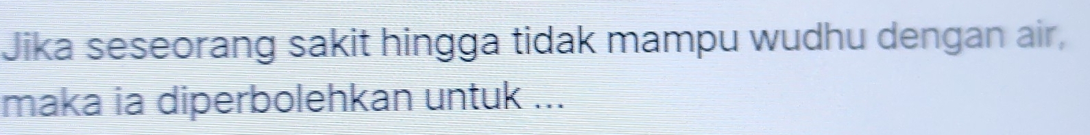 Jika seseorang sakit hingga tidak mampu wudhu dengan air, 
maka ia diperbolehkan untuk ...