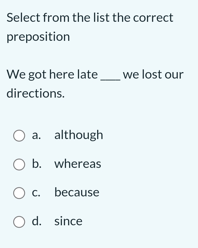 Select from the list the correct
preposition
We got here late _we lost our
directions.
a. although
b. whereas
c. because
d. since