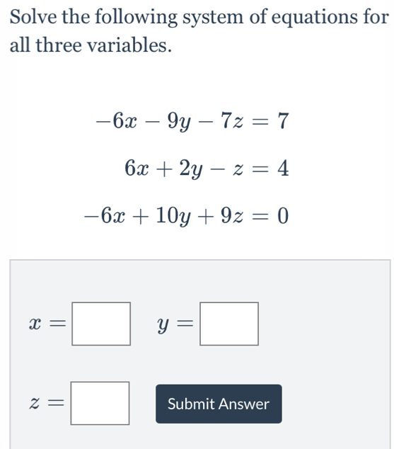 Solve the following system of equations for 
all three variables.
-6x-9y-7z=7
6x+2y-z=4
-6x+10y+9z=0
x=□ y=□
z=□ Submit Answer