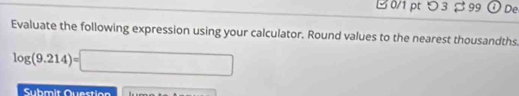 つ 3 % 99 ⓘDe 
Evaluate the following expression using your calculator. Round values to the nearest thousandths.
log (9.214)=□
Submit Question