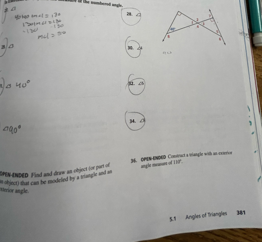 asure of the numbered angle.
∠ 1
28. ∠2
30. ∠4
32. ∠6
34. ∠8
36. OPEN-ENDED Construct a triangle with an exterior
OPEN-ENDED Find and draw an object (or part of
n object) that can be modeled by a triangle and an angle measure of 110°.
exterior angle.
5.1 Angles of Triangles 381