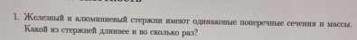 Χелезныиаломиевы стержннимеюόт онаковые полеречые сечення и массы. 
Какоf из стержней дуннее и во сколько раз?