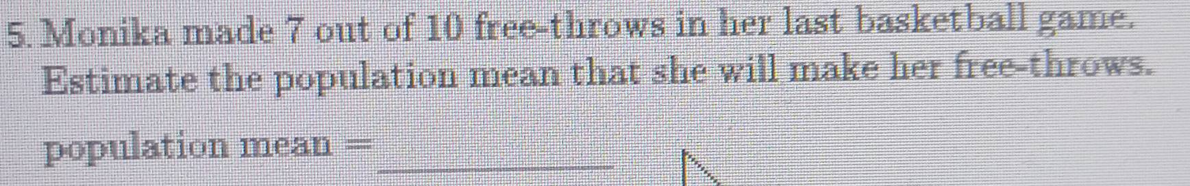 Monika made 7 out of 10 free-throws in her last basketball game. 
Estimate the population mean that she will make her free-throws. 
population mean =_