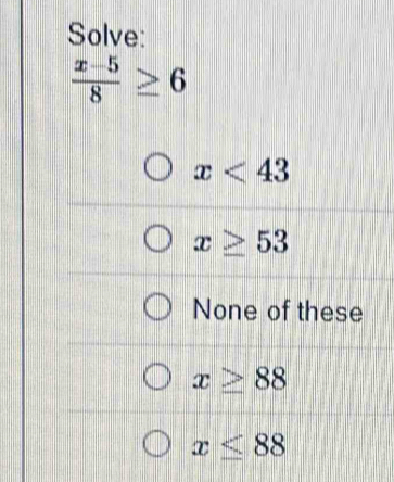 Solve:
 (x-5)/8 ≥ 6
x<43</tex>
x≥ 53
None of these
x≥ 88
x≤ 88