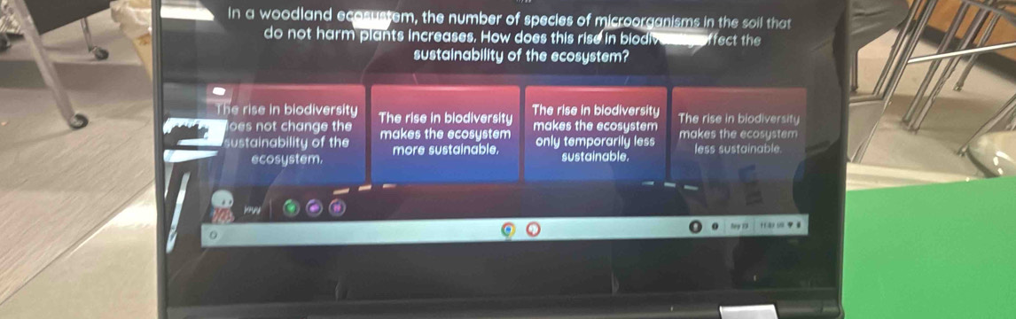 in a woodland ecosustem, the number of species of microorganisms in the soil that
do not harm plants increases. How does this rise in biodiv ffect the
sustainability of the ecosystem?
The rise in biodiversity The rise in biodiversity The rise in biodiversity The rise in biodiversity
loes not change the makes the ecosystem
sustainability of the makes the ecosystem makes the ecosystem
ecosystem. more sustainable.
only temporarily less less sustainable.
sustainable.
o H 895